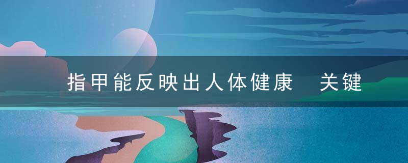 指甲能反映出人体健康 关键时刻会为健康发言，人的指甲是怎样形成的